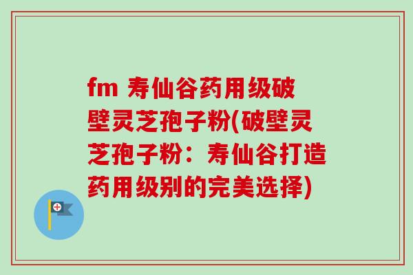 fm 寿仙谷药用级破壁灵芝孢子粉(破壁灵芝孢子粉:寿仙谷打造药用级别的完美选择)-第1张图片-卓越灵芝孢子粉 fm 寿仙谷药用级破壁灵芝孢子粉(破壁灵芝孢子粉:寿仙谷打造药用级别的完美选择)-第1张图片-卓越灵芝孢子粉