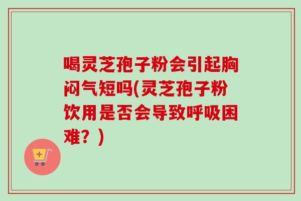 喝灵芝孢子粉会引起胸闷气短吗(灵芝孢子粉饮用是否会导致呼吸困难？)-第1张图片-卓越灵芝孢子粉