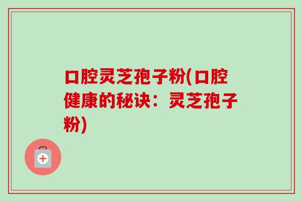 口腔灵芝孢子粉(口腔健康的秘诀:灵芝孢子粉)-第1张图片-卓越灵芝孢子粉 口腔灵芝孢子粉(口腔健康的秘诀:灵芝孢子粉)-第1张图片-卓越灵芝孢子粉