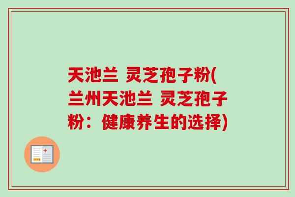 天池兰 灵芝孢子粉(兰州天池兰 灵芝孢子粉：健康养生的选择)-第1张图片-卓越灵芝孢子粉