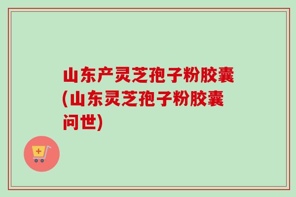 山东产灵芝孢子粉胶囊(山东灵芝孢子粉胶囊问世)-第1张图片-卓越灵芝孢子粉 山东产灵芝孢子粉胶囊(山东灵芝孢子粉胶囊问世)-第1张图片-卓越灵芝孢子粉