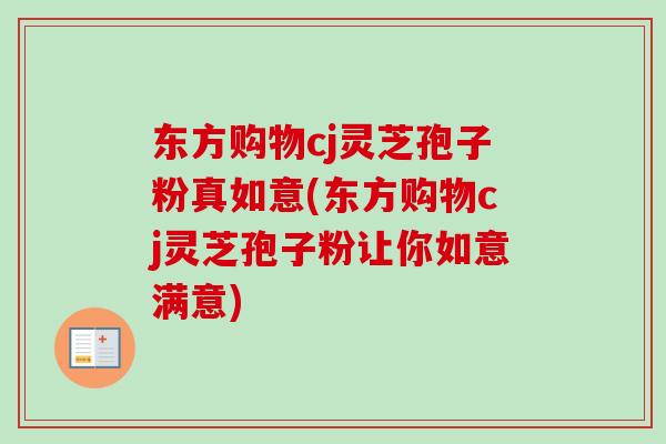 东方购物cj灵芝孢子粉真如意(东方购物cj灵芝孢子粉让你如意满意)-第1张图片-卓越灵芝孢子粉 东方购物cj灵芝孢子粉真如意(东方购物cj灵芝孢子粉让你如意满意)-第1张图片-卓越灵芝孢子粉