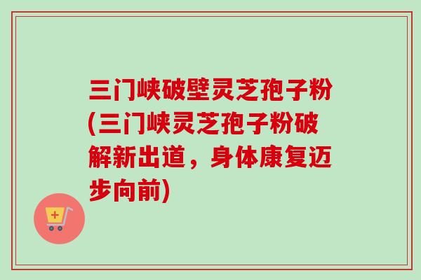 三门峡破壁灵芝孢子粉(三门峡灵芝孢子粉破解新出道,身体康复迈步向前)-第1张图片-卓越灵芝孢子粉 三门峡破壁灵芝孢子粉(三门峡灵芝孢子粉破解新出道,身体康复迈步向前)-第1张图片-卓越灵芝孢子粉