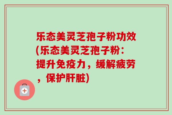 乐态美灵芝孢子粉功效(乐态美灵芝孢子粉:提升免疫力,缓解疲劳,保护肝脏)-第1张图片-卓越灵芝孢子粉 乐态美灵芝孢子粉功效(乐态美灵芝孢子粉:提升免疫力,缓解疲劳,保护肝脏)-第1张图片-卓越灵芝孢子粉