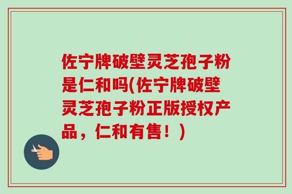 佐宁牌破壁灵芝孢子粉是仁和吗(佐宁牌破壁灵芝孢子粉正版授权产品,仁和有售!)-第1张图片-卓越灵芝孢子粉 佐宁牌破壁灵芝孢子粉是仁和吗(佐宁牌破壁灵芝孢子粉正版授权产品,仁和有售!)-第1张图片-卓越灵芝孢子粉