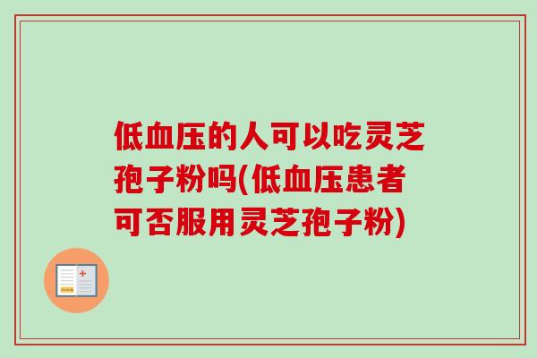 低血压的人可以吃灵芝孢子粉吗(低血压患者可否服用灵芝孢子粉)-第1张图片-卓越灵芝孢子粉
