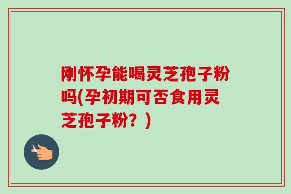刚怀孕能喝灵芝孢子粉吗(孕初期可否食用灵芝孢子粉?)-第1张图片-卓越灵芝孢子粉 刚怀孕能喝灵芝孢子粉吗(孕初期可否食用灵芝孢子粉?)-第1张图片-卓越灵芝孢子粉
