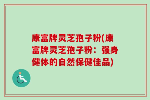 康富牌灵芝孢子粉(康富牌灵芝孢子粉:强身健体的自然保健佳品)-第1张图片-卓越灵芝孢子粉 康富牌灵芝孢子粉(康富牌灵芝孢子粉:强身健体的自然保健佳品)-第1张图片-卓越灵芝孢子粉