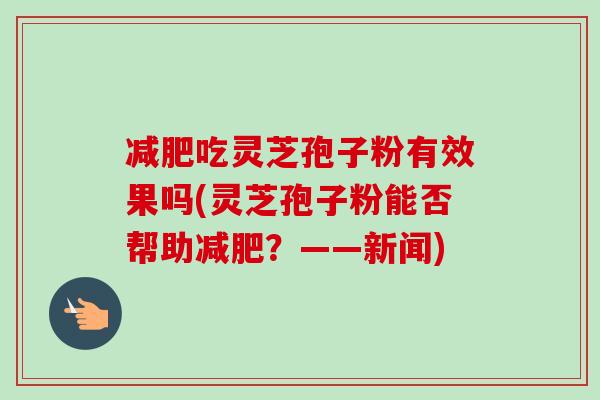 减肥吃灵芝孢子粉有效果吗(灵芝孢子粉能否帮助减肥?——新闻)-第1张图片-卓越灵芝孢子粉 减肥吃灵芝孢子粉有效果吗(灵芝孢子粉能否帮助减肥?——新闻)-第1张图片-卓越灵芝孢子粉