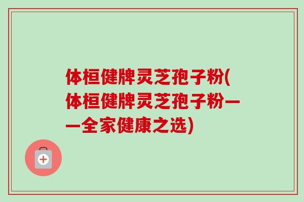 体桓健牌灵芝孢子粉(体桓健牌灵芝孢子粉——全家健康之选)-第1张图片-卓越灵芝孢子粉