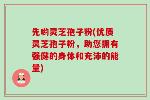 先哟灵芝孢子粉(优质灵芝孢子粉,助您拥有强健的身体和充沛的能量)-第1张图片-卓越灵芝孢子粉 先哟灵芝孢子粉(优质灵芝孢子粉,助您拥有强健的身体和充沛的能量)-第1张图片-卓越灵芝孢子粉