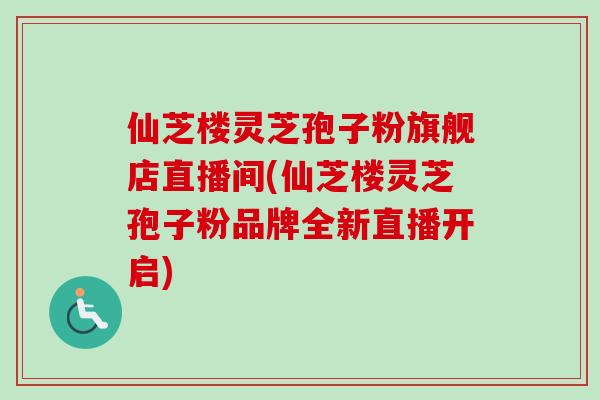 仙芝楼灵芝孢子粉旗舰店直播间(仙芝楼灵芝孢子粉品牌全新直播开启)-第1张图片-卓越灵芝孢子粉 仙芝楼灵芝孢子粉旗舰店直播间(仙芝楼灵芝孢子粉品牌全新直播开启)-第1张图片-卓越灵芝孢子粉