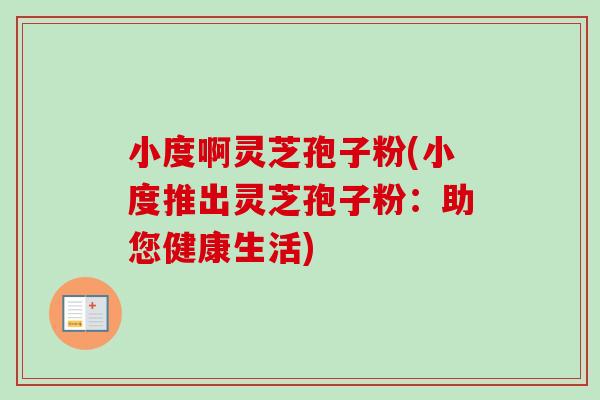 小度啊灵芝孢子粉(小度推出灵芝孢子粉:助您健康生活)-第1张图片-卓越灵芝孢子粉 小度啊灵芝孢子粉(小度推出灵芝孢子粉:助您健康生活)-第1张图片-卓越灵芝孢子粉