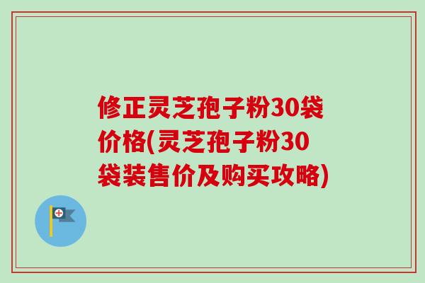 修正灵芝孢子粉30袋价格(灵芝孢子粉30袋装售价及购买攻略)-第1张图片-卓越灵芝孢子粉 修正灵芝孢子粉30袋价格(灵芝孢子粉30袋装售价及购买攻略)-第1张图片-卓越灵芝孢子粉