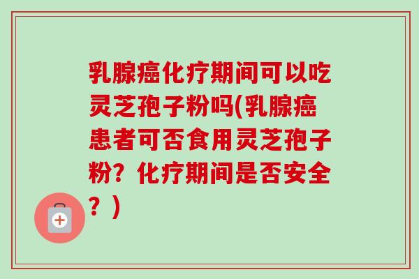 乳腺癌化疗期间可以吃灵芝孢子粉吗(乳腺癌患者可否食用灵芝孢子粉？化疗期间是否安全？)-第1张图片-卓越灵芝孢子粉