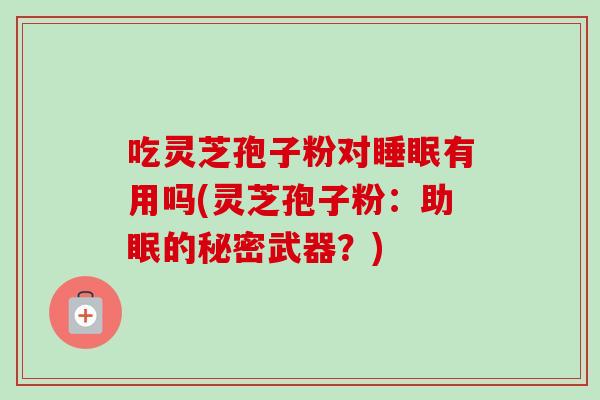 吃灵芝孢子粉对睡眠有用吗(灵芝孢子粉:助眠的秘密武器?)-第1张图片-卓越灵芝孢子粉 吃灵芝孢子粉对睡眠有用吗(灵芝孢子粉:助眠的秘密武器?)-第1张图片-卓越灵芝孢子粉