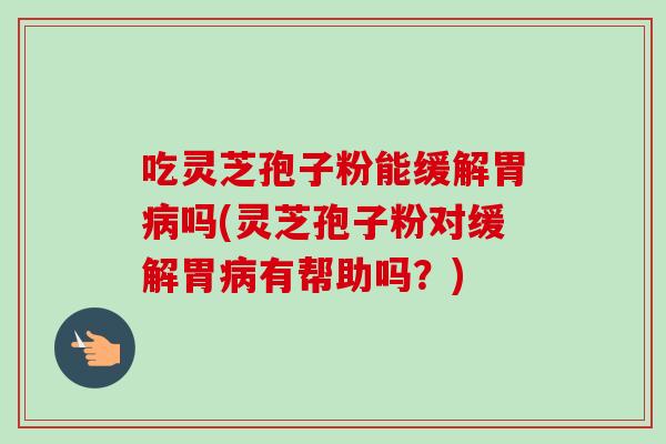 吃灵芝孢子粉能缓解胃病吗(灵芝孢子粉对缓解胃病有帮助吗？)-第1张图片-卓越灵芝孢子粉
