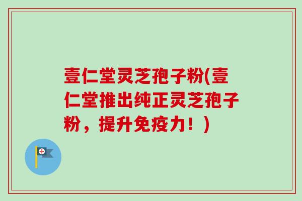 壹仁堂灵芝孢子粉(壹仁堂推出纯正灵芝孢子粉,提升免疫力!)-第1张图片-卓越灵芝孢子粉 壹仁堂灵芝孢子粉(壹仁堂推出纯正灵芝孢子粉,提升免疫力!)-第1张图片-卓越灵芝孢子粉