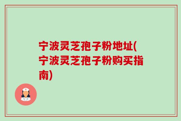 宁波灵芝孢子粉地址(宁波灵芝孢子粉购买指南)-第1张图片-卓越灵芝孢子粉 宁波灵芝孢子粉地址(宁波灵芝孢子粉购买指南)-第1张图片-卓越灵芝孢子粉