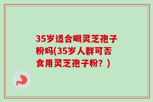 35岁适合喝灵芝孢子粉吗(35岁人群可否食用灵芝孢子粉?)-第1张图片-卓越灵芝孢子粉 35岁适合喝灵芝孢子粉吗(35岁人群可否食用灵芝孢子粉?)-第1张图片-卓越灵芝孢子粉