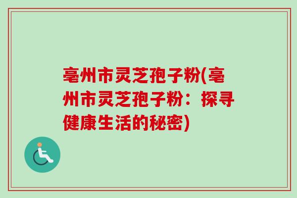 亳州市灵芝孢子粉(亳州市灵芝孢子粉：探寻健康生活的秘密)-第1张图片-卓越灵芝孢子粉