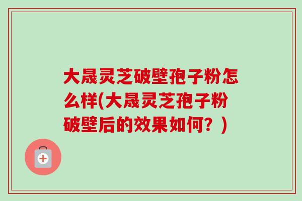 大晟灵芝破壁孢子粉怎么样(大晟灵芝孢子粉破壁后的效果如何?)-第1张图片-卓越灵芝孢子粉 大晟灵芝破壁孢子粉怎么样(大晟灵芝孢子粉破壁后的效果如何?)-第1张图片-卓越灵芝孢子粉