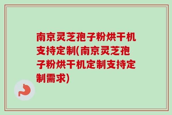 南京灵芝孢子粉烘干机支持定制(南京灵芝孢子粉烘干机定制支持定制需求)-第1张图片-卓越灵芝孢子粉