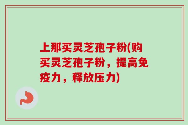上那买灵芝孢子粉(购买灵芝孢子粉,提高免疫力,释放压力)-第1张图片-卓越灵芝孢子粉 上那买灵芝孢子粉(购买灵芝孢子粉,提高免疫力,释放压力)-第1张图片-卓越灵芝孢子粉