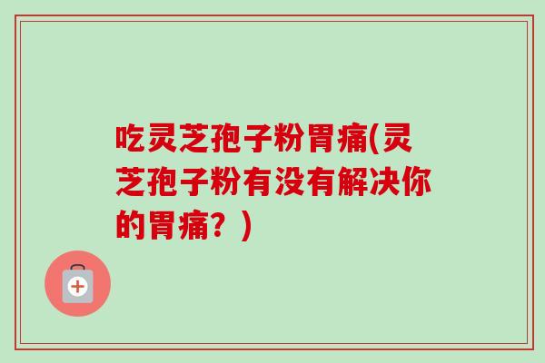 吃灵芝孢子粉胃痛(灵芝孢子粉有没有解决你的胃痛？)-第1张图片-卓越灵芝孢子粉