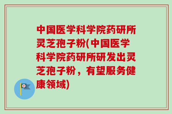 中国医学科学院药研所灵芝孢子粉(中国医学科学院药研所研发出灵芝孢子粉,有望服务健康领域)-第1张图片-卓越灵芝孢子粉 中国医学科学院药研所灵芝孢子粉(中国医学科学院药研所研发出灵芝孢子粉,有望服务健康领域)-第1张图片-卓越灵芝孢子粉