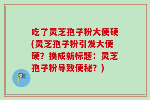 吃了灵芝孢子粉大便硬(灵芝孢子粉引发大便硬?换成新标题:灵芝孢子粉导致便秘?)-第1张图片-卓越灵芝孢子粉 吃了灵芝孢子粉大便硬(灵芝孢子粉引发大便硬?换成新标题:灵芝孢子粉导致便秘?)-第1张图片-卓越灵芝孢子粉