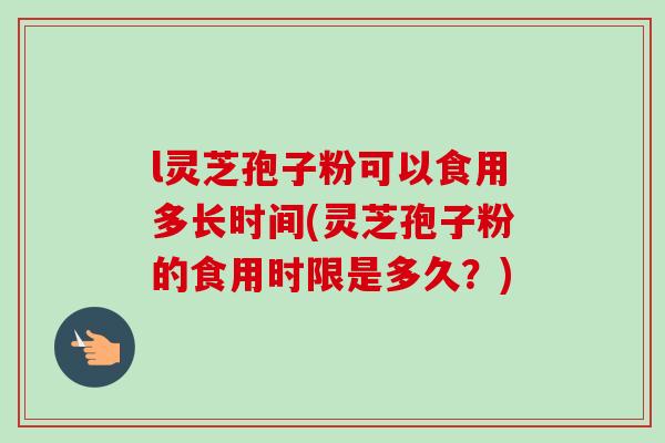 l灵芝孢子粉可以食用多长时间(灵芝孢子粉的食用时限是多久？)-第1张图片-卓越灵芝孢子粉
