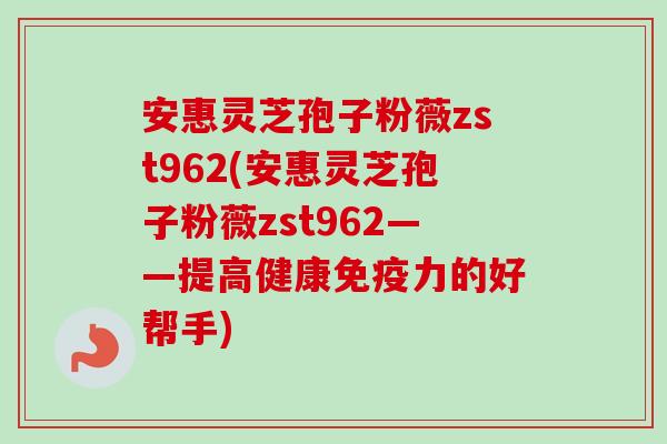 安惠灵芝孢子粉薇zst962(安惠灵芝孢子粉薇zst962——提高健康免疫力的好帮手)-第1张图片-卓越灵芝孢子粉 安惠灵芝孢子粉薇zst962(安惠灵芝孢子粉薇zst962——提高健康免疫力的好帮手)-第1张图片-卓越灵芝孢子粉