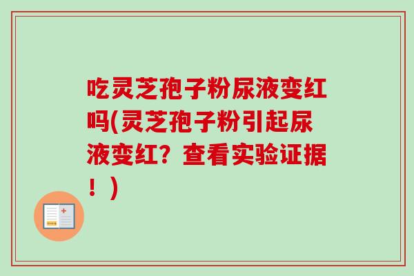 吃灵芝孢子粉尿液变红吗(灵芝孢子粉引起尿液变红?查看实验证据!)-第1张图片-卓越灵芝孢子粉 吃灵芝孢子粉尿液变红吗(灵芝孢子粉引起尿液变红?查看实验证据!)-第1张图片-卓越灵芝孢子粉