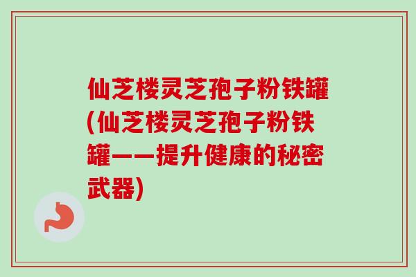 仙芝楼灵芝孢子粉铁罐(仙芝楼灵芝孢子粉铁罐——提升健康的秘密武器)-第1张图片-卓越灵芝孢子粉 仙芝楼灵芝孢子粉铁罐(仙芝楼灵芝孢子粉铁罐——提升健康的秘密武器)-第1张图片-卓越灵芝孢子粉