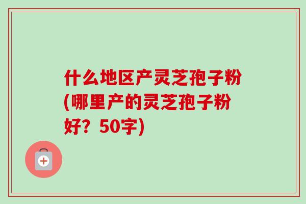 什么地区产灵芝孢子粉(哪里产的灵芝孢子粉好？-第1张图片-卓越灵芝孢子粉