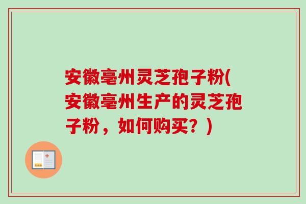 安徽亳州灵芝孢子粉(安徽亳州生产的灵芝孢子粉,如何购买?)-第1张图片-卓越灵芝孢子粉 安徽亳州灵芝孢子粉(安徽亳州生产的灵芝孢子粉,如何购买?)-第1张图片-卓越灵芝孢子粉