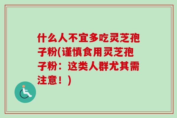 什么人不宜多吃灵芝孢子粉(谨慎食用灵芝孢子粉:这类人群尤其需注意!)-第1张图片-卓越灵芝孢子粉 什么人不宜多吃灵芝孢子粉(谨慎食用灵芝孢子粉:这类人群尤其需注意!)-第1张图片-卓越灵芝孢子粉