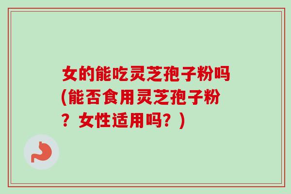 女的能吃灵芝孢子粉吗(能否食用灵芝孢子粉?女性适用吗?)-第1张图片-卓越灵芝孢子粉 女的能吃灵芝孢子粉吗(能否食用灵芝孢子粉?女性适用吗?)-第1张图片-卓越灵芝孢子粉