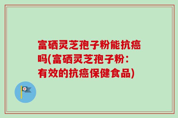 富硒灵芝孢子粉能抗癌吗(富硒灵芝孢子粉:有效的抗癌保健食品)-第1张图片-卓越灵芝孢子粉 富硒灵芝孢子粉能抗癌吗(富硒灵芝孢子粉:有效的抗癌保健食品)-第1张图片-卓越灵芝孢子粉