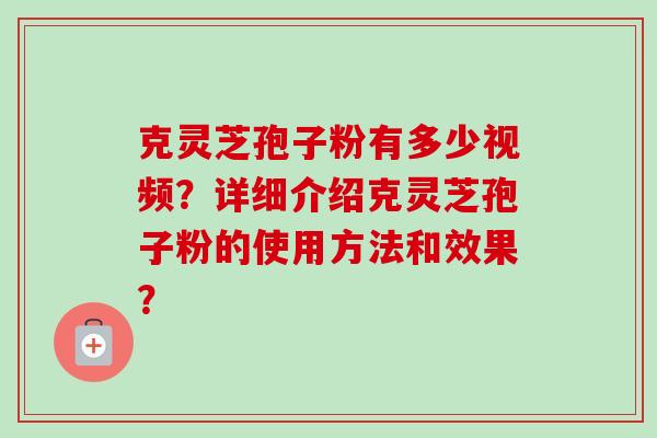 克灵芝孢子粉有多少视频?详细介绍克灵芝孢子粉的使用方法和效果?-第1张图片-卓越灵芝孢子粉 克灵芝孢子粉有多少视频?详细介绍克灵芝孢子粉的使用方法和效果?-第1张图片-卓越灵芝孢子粉