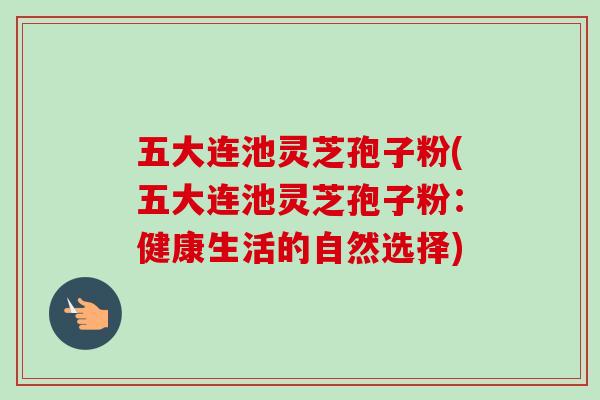 五大连池灵芝孢子粉(五大连池灵芝孢子粉：健康生活的自然选择)-第1张图片-卓越灵芝孢子粉