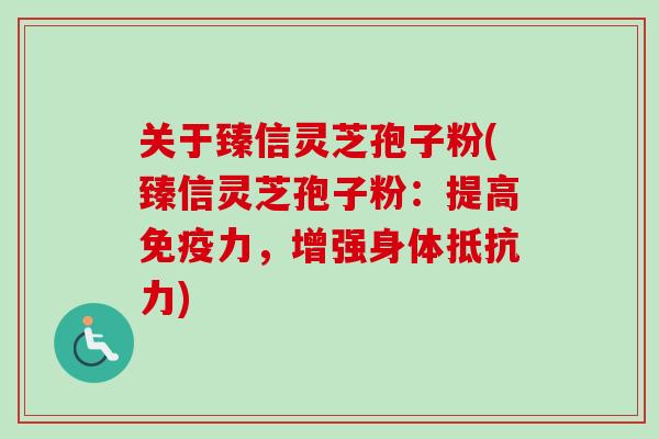 关于臻信灵芝孢子粉(臻信灵芝孢子粉:提高免疫力,增强身体抵抗力)-第1张图片-卓越灵芝孢子粉 关于臻信灵芝孢子粉(臻信灵芝孢子粉:提高免疫力,增强身体抵抗力)-第1张图片-卓越灵芝孢子粉