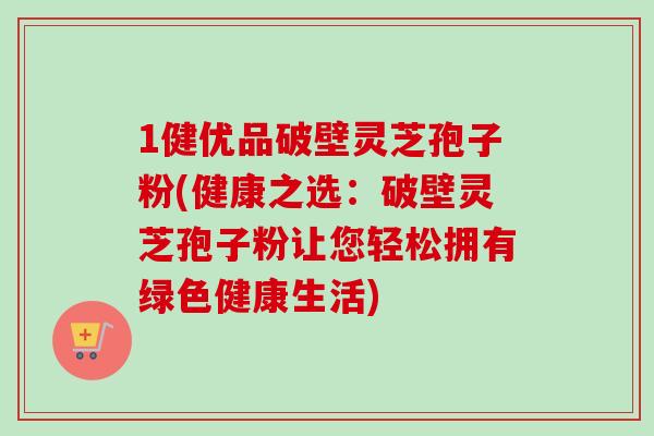 1健优品破壁灵芝孢子粉(健康之选:破壁灵芝孢子粉让您轻松拥有绿色健康生活)-第1张图片-卓越灵芝孢子粉 1健优品破壁灵芝孢子粉(健康之选:破壁灵芝孢子粉让您轻松拥有绿色健康生活)-第1张图片-卓越灵芝孢子粉