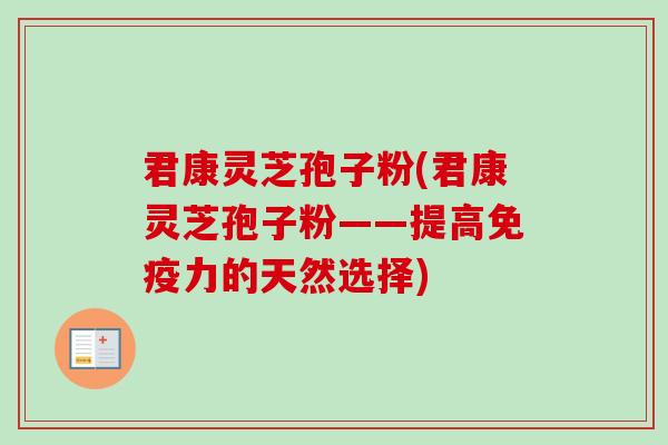 君康灵芝孢子粉(君康灵芝孢子粉——提高免疫力的天然选择)-第1张图片-卓越灵芝孢子粉 君康灵芝孢子粉(君康灵芝孢子粉——提高免疫力的天然选择)-第1张图片-卓越灵芝孢子粉
