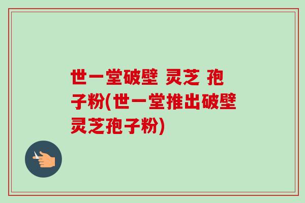 世一堂破壁 灵芝 孢子粉(世一堂推出破壁灵芝孢子粉)-第1张图片-卓越灵芝孢子粉