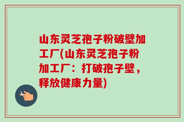 山东灵芝孢子粉破壁加工厂(山东灵芝孢子粉加工厂:打破孢子壁,释放健康力量)-第1张图片-卓越灵芝孢子粉 山东灵芝孢子粉破壁加工厂(山东灵芝孢子粉加工厂:打破孢子壁,释放健康力量)-第1张图片-卓越灵芝孢子粉