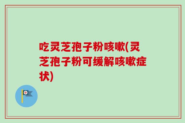 吃灵芝孢子粉咳嗽(灵芝孢子粉可缓解咳嗽症状)-第1张图片-卓越灵芝孢子粉