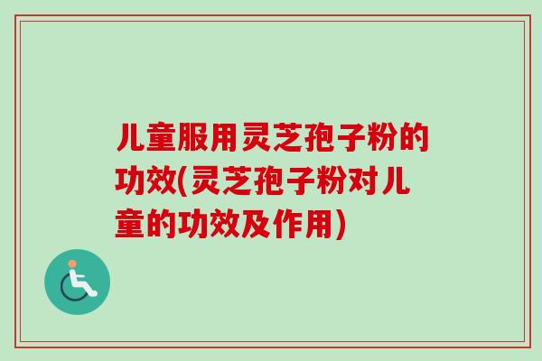 儿童服用灵芝孢子粉的功效(灵芝孢子粉对儿童的功效及作用)-第1张图片-卓越灵芝孢子粉 儿童服用灵芝孢子粉的功效(灵芝孢子粉对儿童的功效及作用)-第1张图片-卓越灵芝孢子粉