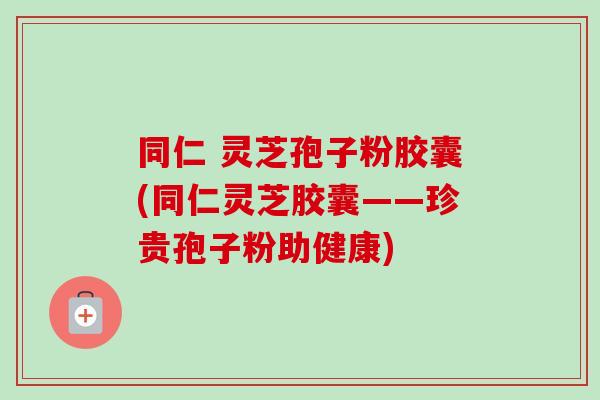 同仁 灵芝孢子粉胶囊(同仁灵芝胶囊——珍贵孢子粉助健康)-第1张图片-卓越灵芝孢子粉 同仁 灵芝孢子粉胶囊(同仁灵芝胶囊——珍贵孢子粉助健康)-第1张图片-卓越灵芝孢子粉